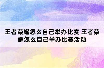 王者荣耀怎么自己举办比赛 王者荣耀怎么自己举办比赛活动